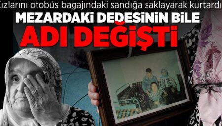 İki kızını otobüs bagajındaki sandığa saklayarak kurtardı! Mezardaki dedesinin bile ismi değişti